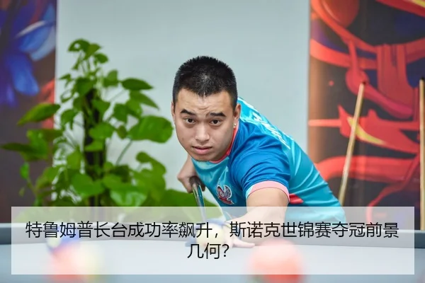 特鲁姆普长台成功率飙升，斯诺克世锦赛夺冠前景几何？
