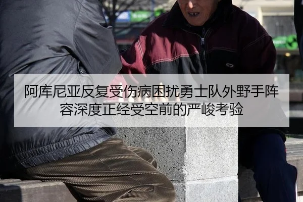 阿库尼亚反复受伤病困扰勇士队外野手阵容深度正经受空前的严峻考验