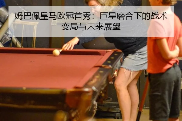 姆巴佩皇马欧冠首秀：巨星磨合下的战术变局与未来展望 - 8868 SPORTS