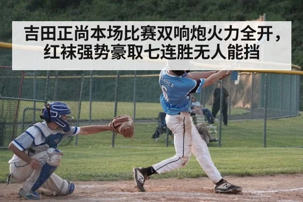 吉田正尚本场比赛双响炮火力全开,红袜强势豪取七连胜无人能挡