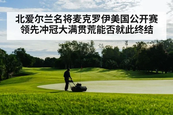 北爱尔兰名将麦克罗伊美国公开赛领先冲冠大满贯荒能否就此终结