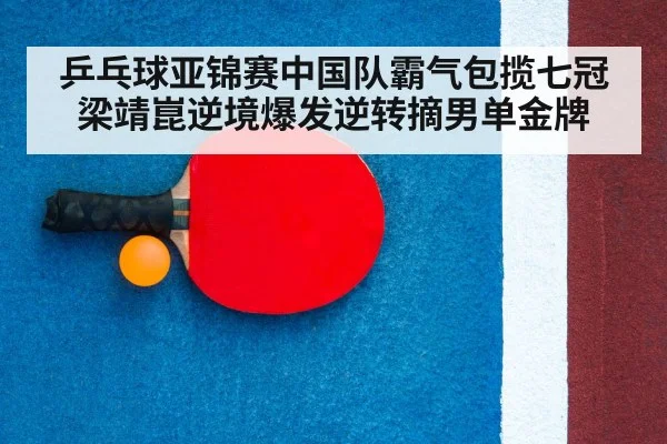 乒乓球亚锦赛中国队霸气包揽七冠 梁靖崑逆境爆发逆转摘男单金牌